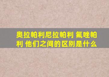 奥拉帕利尼拉帕利 氟唑帕利 他们之间的区别是什么